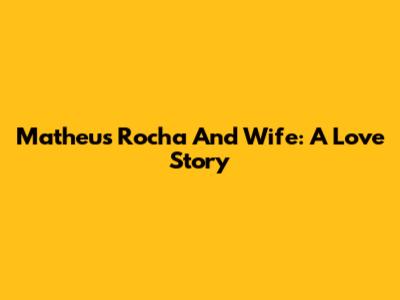 Matheus Rocha And Wife: A Love Story