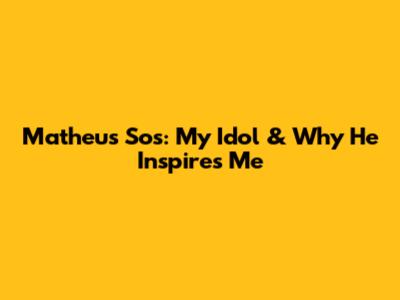Matheus Sos: My Idol & Why He Inspires Me