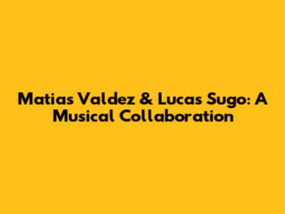 Matias Valdez & Lucas Sugo: A Musical Collaboration