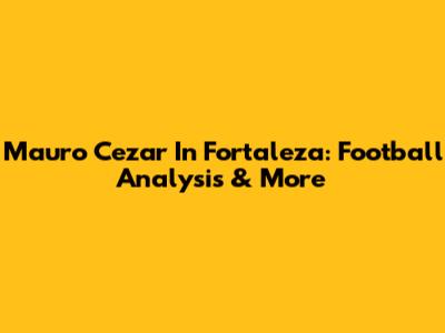 Mauro Cezar In Fortaleza: Football Analysis & More