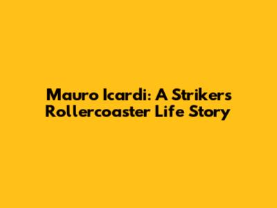 Mauro Icardi: A Striker's Rollercoaster Life Story