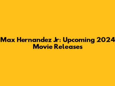 Max Hernandez Jr: Upcoming 2024 Movie Releases