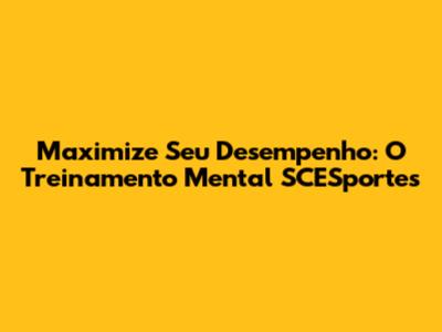 Maximize Seu Desempenho: O Treinamento Mental SCESportes