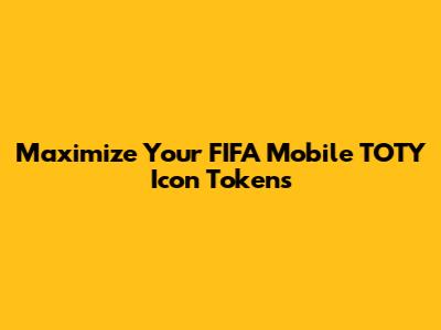 Maximize Your FIFA Mobile TOTY Icon Tokens