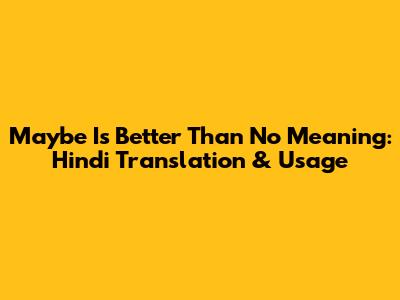 Maybe Is Better Than No Meaning: Hindi Translation & Usage