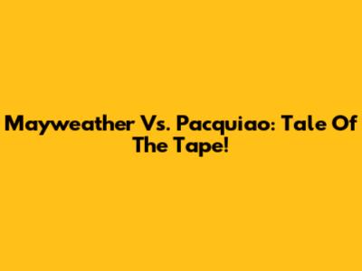 Mayweather Vs. Pacquiao: Tale Of The Tape!