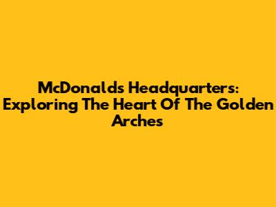 McDonald's Headquarters: Exploring The Heart Of The Golden Arches