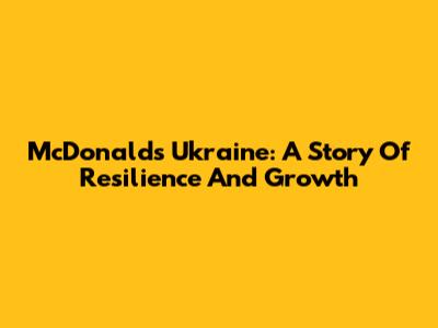 McDonald's Ukraine: A Story Of Resilience And Growth