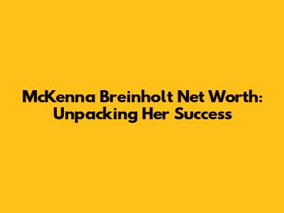 McKenna Breinholt Net Worth: Unpacking Her Success