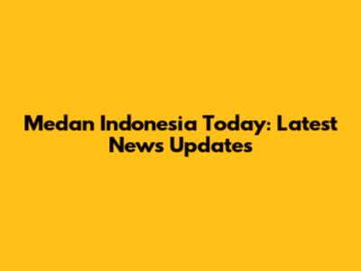 Medan Indonesia Today: Latest News Updates