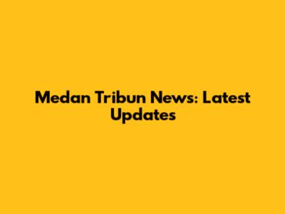 Medan Tribun News: Latest Updates