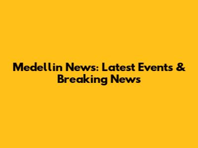 Medellin News: Latest Events & Breaking News