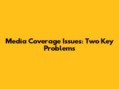 Media Coverage Issues: Two Key Problems
