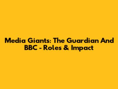 Media Giants: The Guardian And BBC - Roles & Impact
