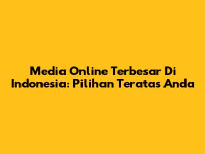 Media Online Terbesar Di Indonesia: Pilihan Teratas Anda