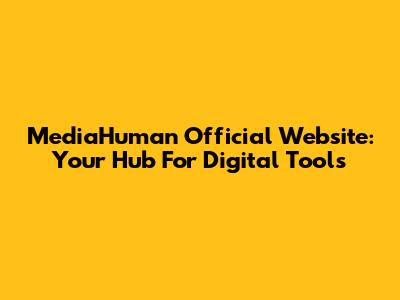MediaHuman Official Website: Your Hub For Digital Tools