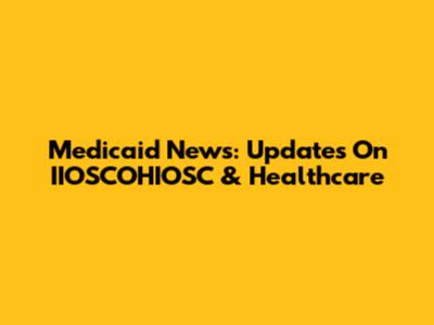 Medicaid News: Updates On IIOSCOHIOSC & Healthcare