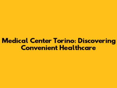 Medical Center Torino: Discovering Convenient Healthcare
