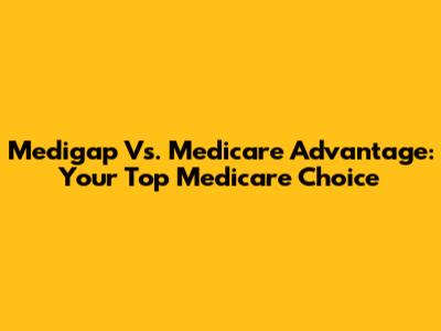 Medigap Vs. Medicare Advantage: Your Top Medicare Choice