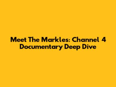 Meet The Markles: Channel 4 Documentary Deep Dive