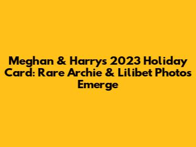 Meghan & Harry's 2023 Holiday Card: Rare Archie & Lilibet Photos Emerge