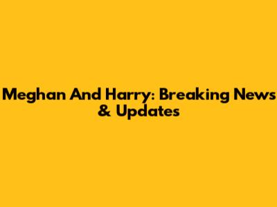 Meghan And Harry: Breaking News & Updates