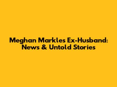Meghan Markle's Ex-Husband: News & Untold Stories
