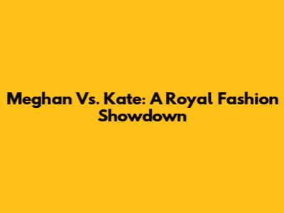 Meghan Vs. Kate: A Royal Fashion Showdown