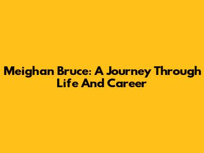 Meighan Bruce: A Journey Through Life And Career