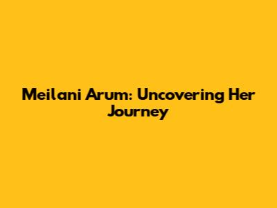 Meilani Arum: Uncovering Her Journey