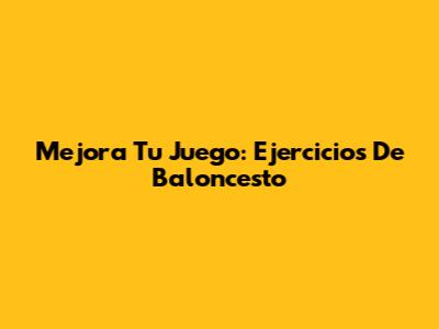 Mejora Tu Juego: Ejercicios De Baloncesto