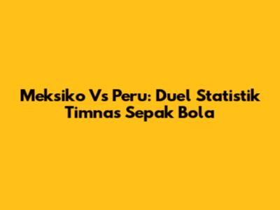 Meksiko Vs Peru: Duel Statistik Timnas Sepak Bola