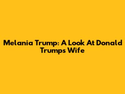 Melania Trump: A Look At Donald Trump's Wife