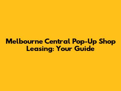 Melbourne Central Pop-Up Shop Leasing: Your Guide