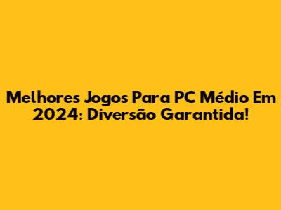 Melhores Jogos Para PC Médio Em 2024: Diversão Garantida!