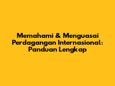 Memahami & Menguasai Perdagangan Internasional: Panduan Lengkap