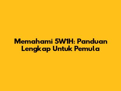 Memahami 5W1H: Panduan Lengkap Untuk Pemula