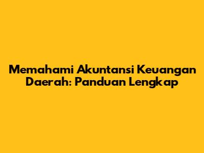 Memahami Akuntansi Keuangan Daerah: Panduan Lengkap