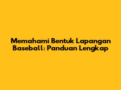 Memahami Bentuk Lapangan Baseball: Panduan Lengkap