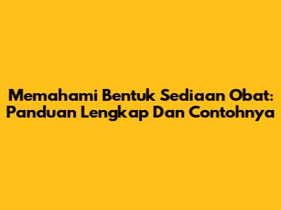 Memahami Bentuk Sediaan Obat: Panduan Lengkap Dan Contohnya