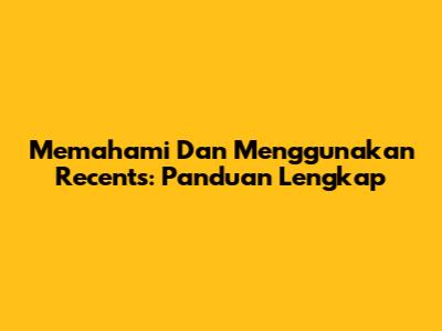 Memahami Dan Menggunakan 'Recents': Panduan Lengkap