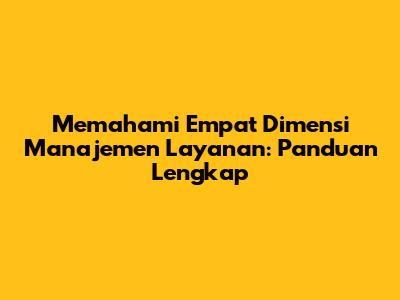 Memahami Empat Dimensi Manajemen Layanan: Panduan Lengkap