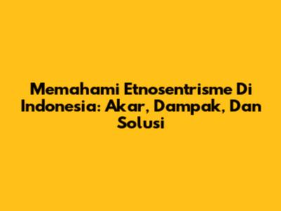 Memahami Etnosentrisme Di Indonesia: Akar, Dampak, Dan Solusi