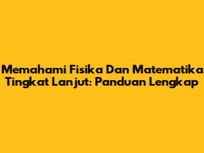 Memahami Fisika Dan Matematika Tingkat Lanjut: Panduan Lengkap