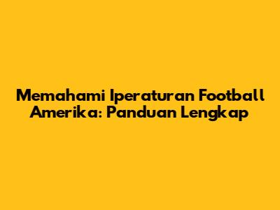 Memahami Iperaturan Football Amerika: Panduan Lengkap