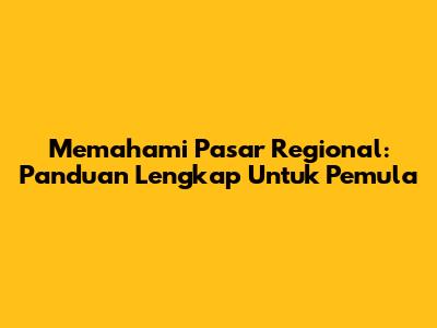 Memahami Pasar Regional: Panduan Lengkap Untuk Pemula