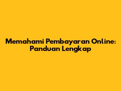 Memahami Pembayaran Online: Panduan Lengkap