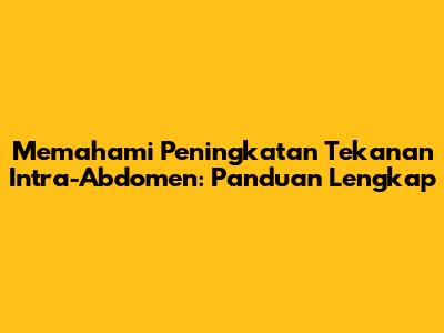 Memahami Peningkatan Tekanan Intra-Abdomen: Panduan Lengkap