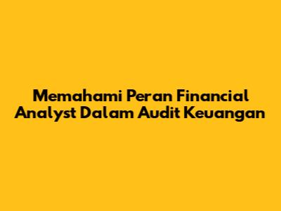 Memahami Peran Financial Analyst Dalam Audit Keuangan