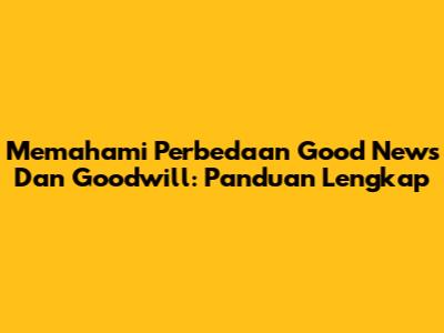 Memahami Perbedaan Good News Dan Goodwill: Panduan Lengkap
